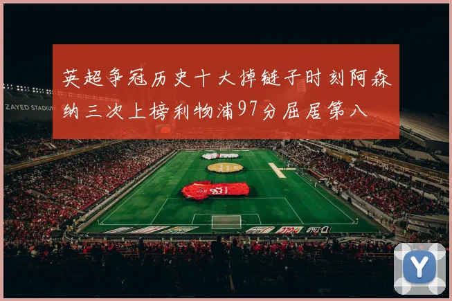 英超争冠历史十大掉链子时刻阿森纳三次上榜利物浦97分屈居第八