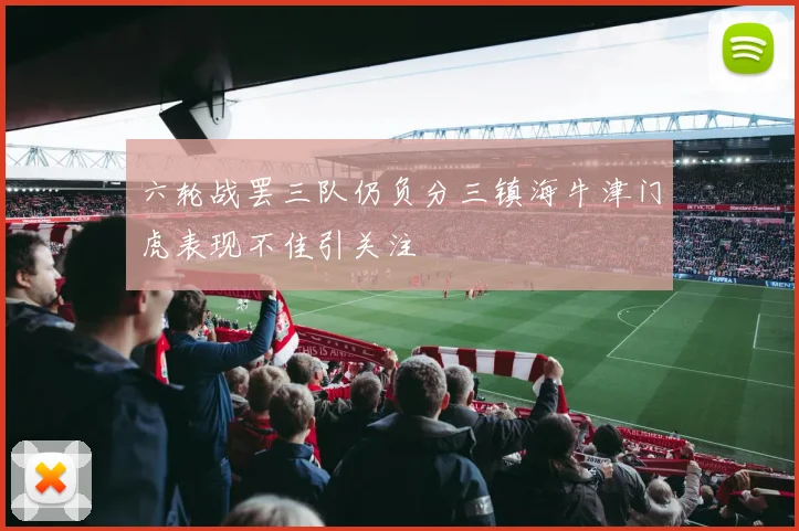 六轮战罢三队仍负分三镇海牛津门虎表现不佳引关注
