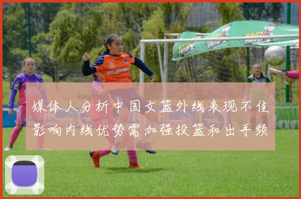 媒体人分析中国女篮外线表现不佳影响内线优势需加强投篮和出手频率