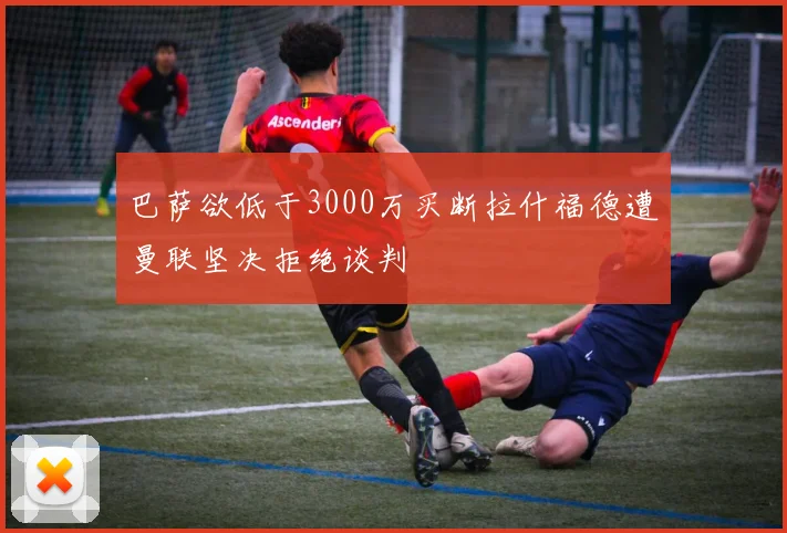 巴萨欲低于3000万买断拉什福德遭曼联坚决拒绝谈判