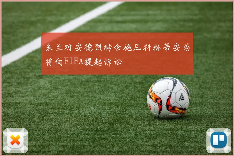 米兰对安德烈转会施压科林蒂安或将向FIFA提起诉讼