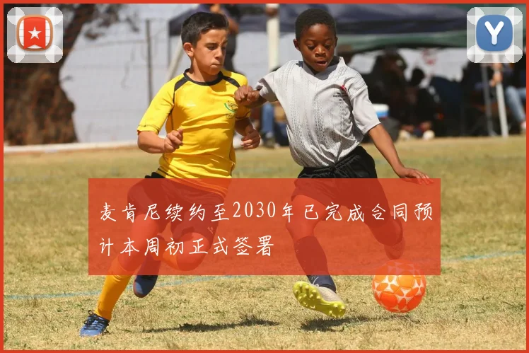 麦肯尼续约至2030年已完成合同预计本周初正式签署