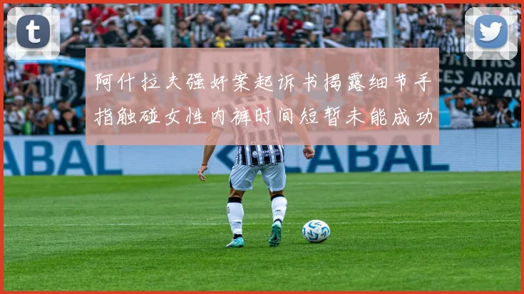 阿什拉夫强奸案起诉书揭露细节手指触碰女性内裤时间短暂未能成功挣脱